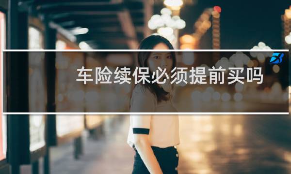 车险续保必须提前买吗