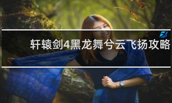 轩辕剑4黑龙舞兮云飞扬攻略