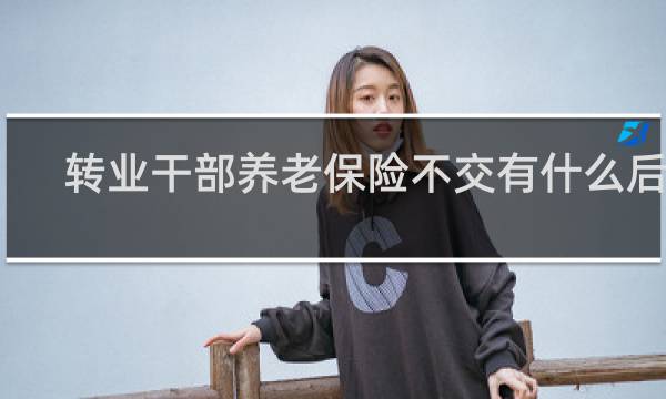 转业干部养老保险不交有什么后果