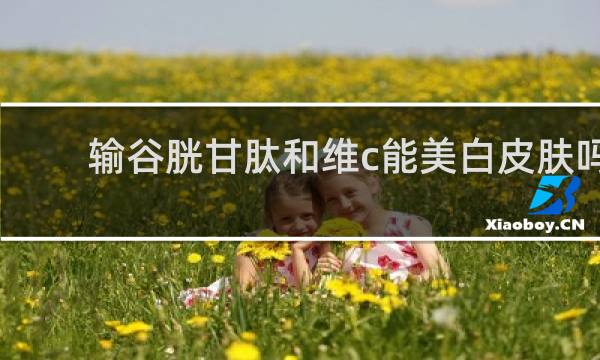 输谷胱甘肽和维c能美白皮肤吗