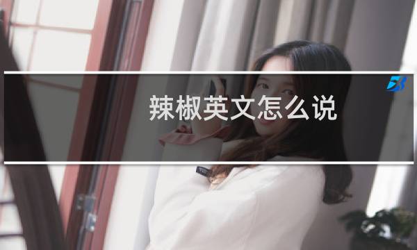 辣椒英文怎么说