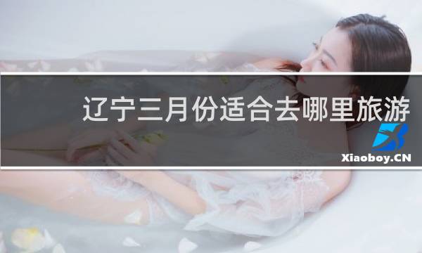 辽宁三月份适合去哪里旅游