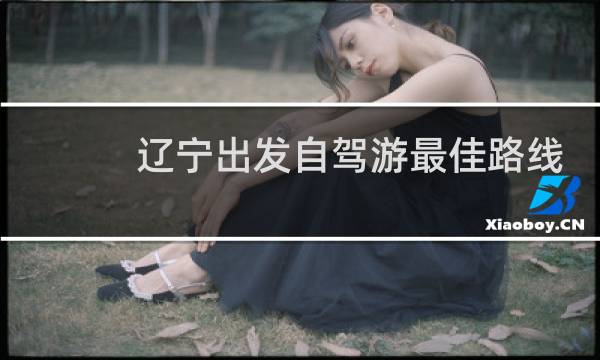 遼寧出發(fā)自駕游最佳路線