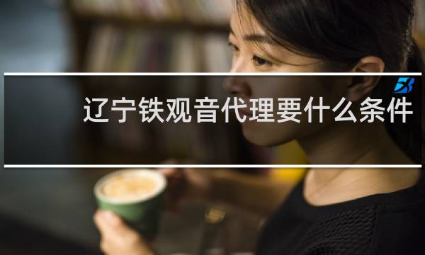 辽宁铁观音代理要什么条件