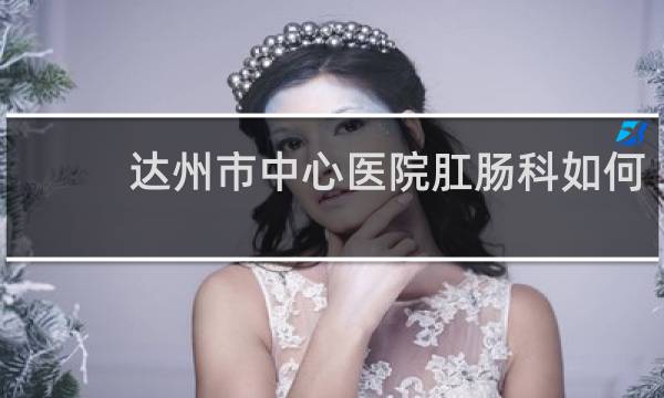 达州市中心医院肛肠科如何
