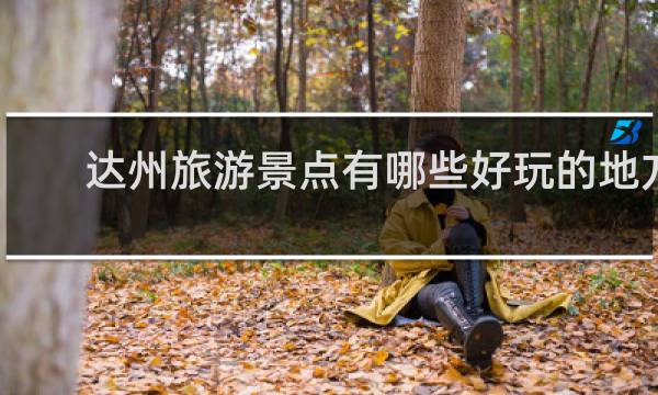 达州旅游景点有哪些好玩的地方