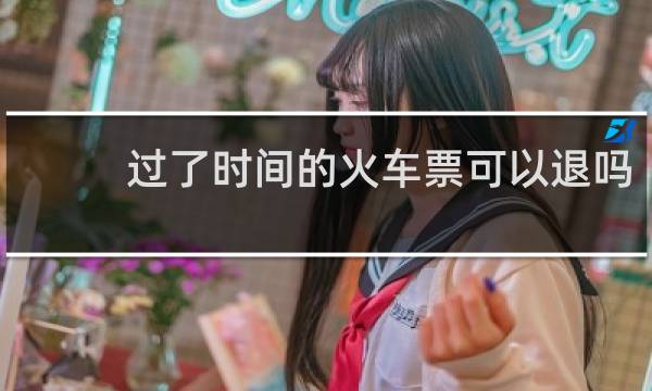 过了时间的火车票可以退吗