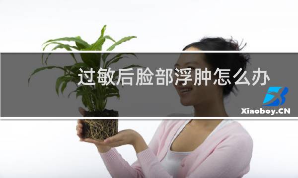 过敏后脸部浮肿怎么办