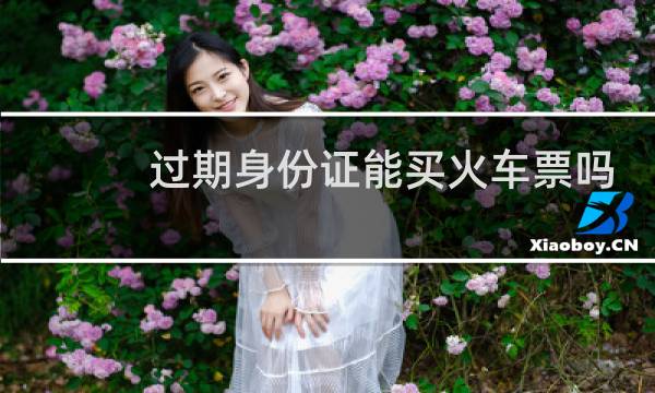 过期身份证能买火车票吗