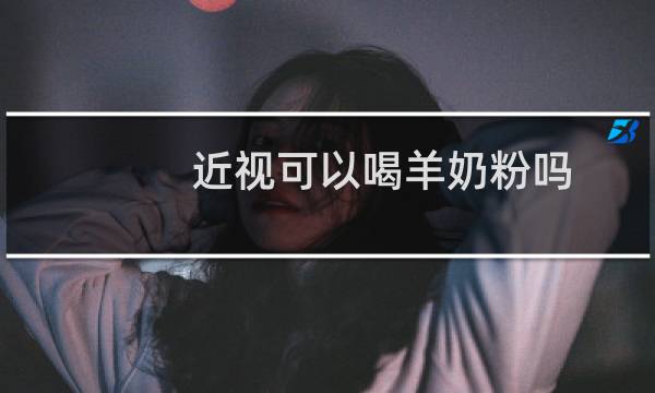 近视可以喝羊奶粉吗