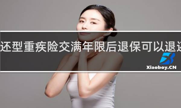 返还型重疾险交满年限后退保可以退还本金吗