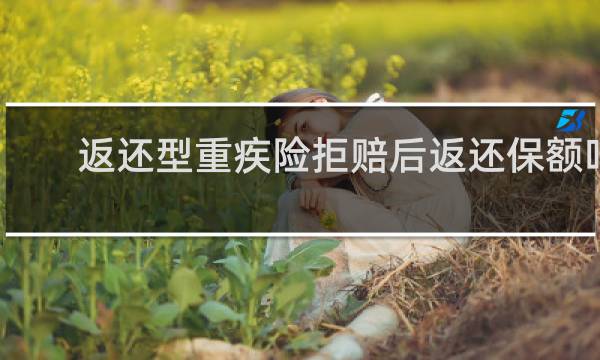 返还型重疾险拒赔后返还保额吗
