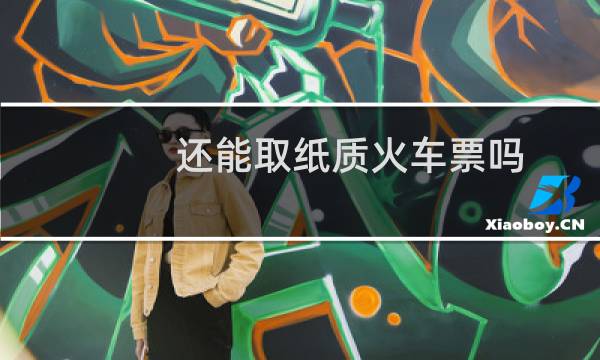 还能取纸质火车票吗