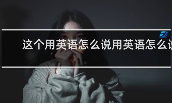 这个用英语怎么说用英语怎么说
