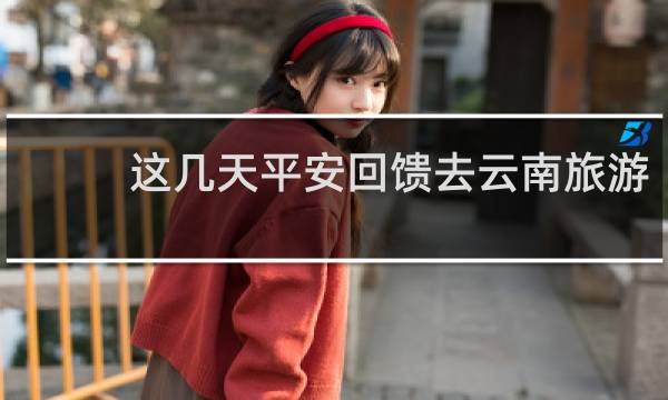 这几天平安回馈去云南旅游