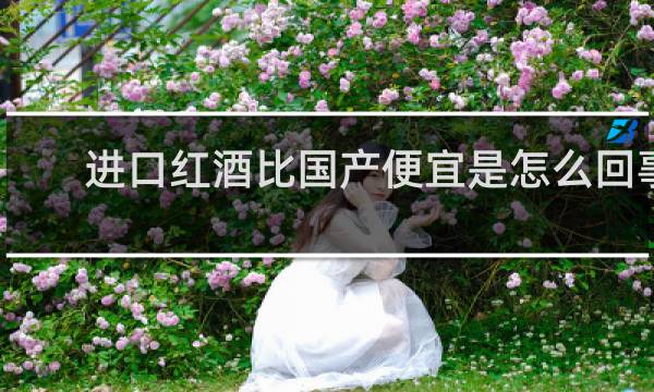 进口红酒比国产便宜是怎么回事