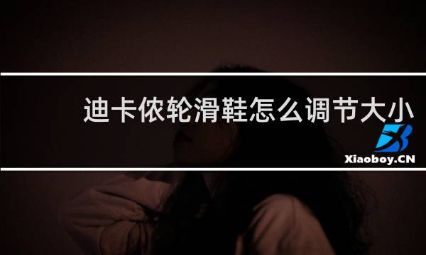 迪卡侬轮滑鞋怎么调节大小