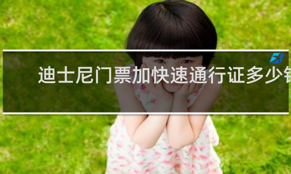 迪士尼门票加快速通行证多少钱