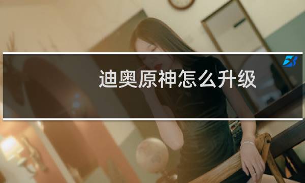 迪奥原神怎么升级