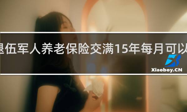 退伍军人养老保险交满15年每月可以领多少