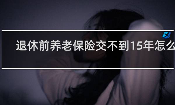 退休前养老保险交不到15年怎么办