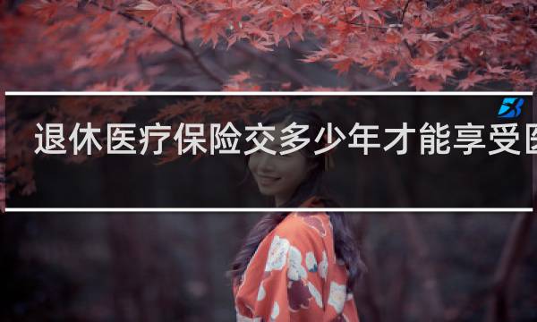 退休医疗保险交多少年才能享受医保