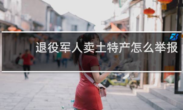 退役军人卖土特产怎么举报