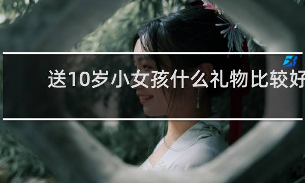 送10岁小女孩什么礼物比较好