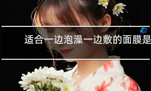 适合一边泡澡一边敷的面膜是