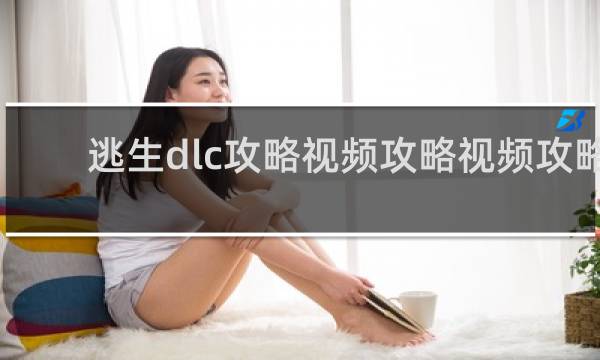逃生dlc攻略视频攻略视频攻略