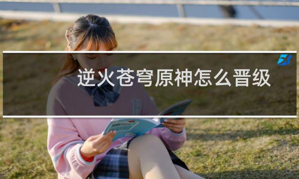 逆火苍穹原神怎么晋级