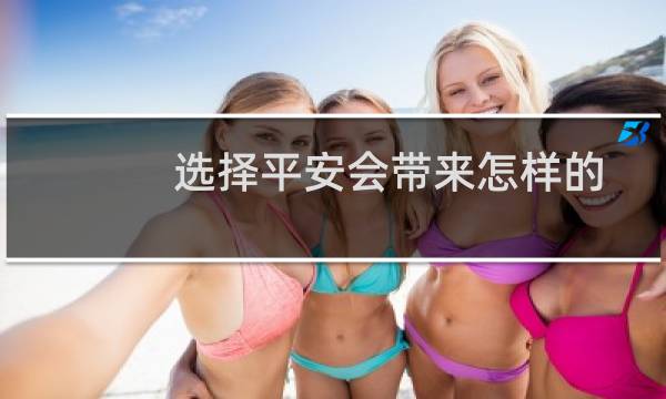 选择平安会带来怎样的