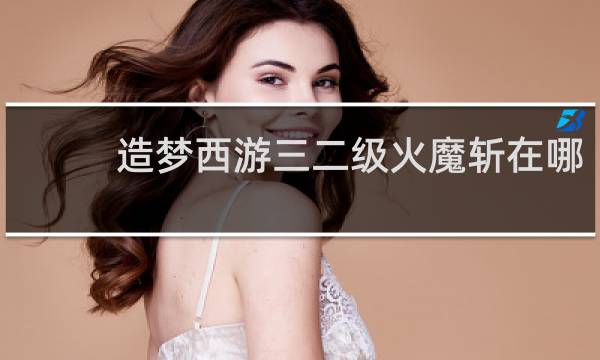 造梦西游三二级火魔斩在哪