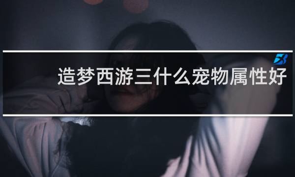 造梦西游三什么宠物属性好