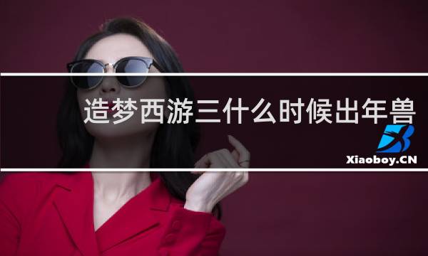 造梦西游三什么时候出年兽