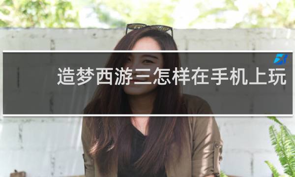 造梦西游三怎样在手机上玩