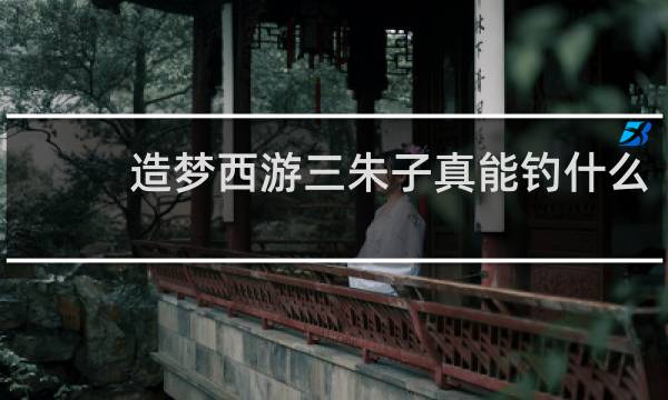 造梦西游三朱子真能钓什么