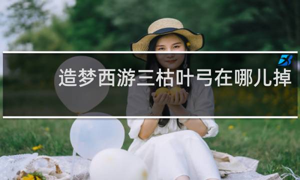 造梦西游三枯叶弓在哪儿掉