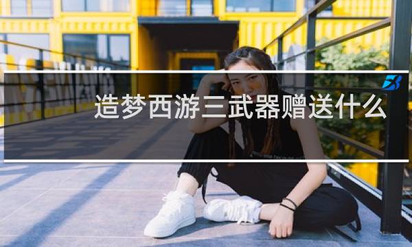 造梦西游三武器赠送什么