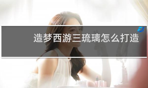 造梦西游三琉璃怎么打造