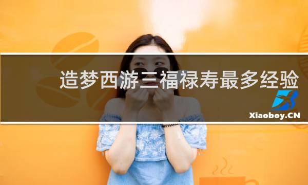 造梦西游三福禄寿最多经验