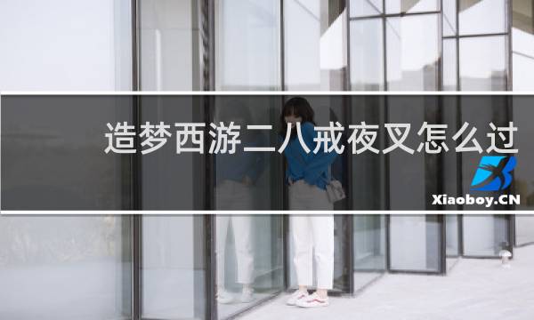 造梦西游二八戒夜叉怎么过