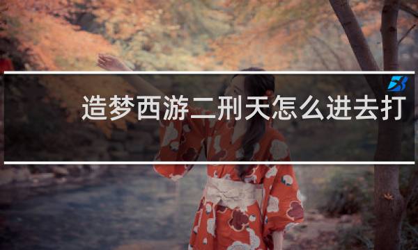 造梦西游二刑天怎么进去打