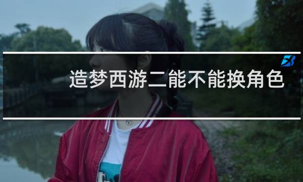 造梦西游二能不能换角色