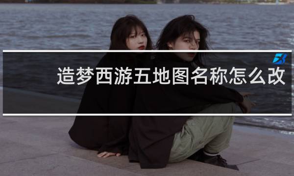 造梦西游五地图名称怎么改