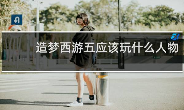 造梦西游五应该玩什么人物