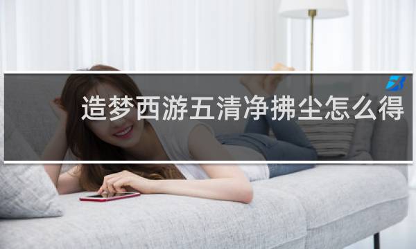 造梦西游五清净拂尘怎么得