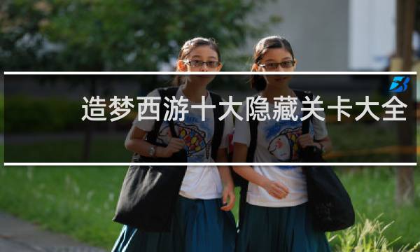 造梦西游十大隐藏关卡大全