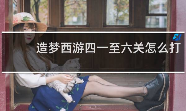 造梦西游四一至六关怎么打