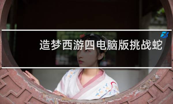 造梦西游四电脑版挑战蛇